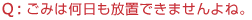 Q:ごみは何日も放置できませんよね。